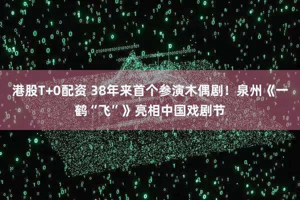 港股T+0配资 38年来首个参演木偶剧！泉州《一鹤“飞”》亮相中国戏剧节