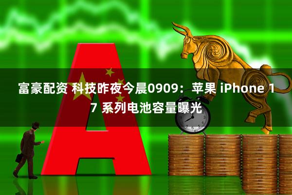 富豪配资 科技昨夜今晨0909：苹果 iPhone 17 系列电池容量曝光