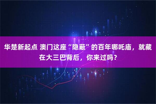 华楚新起点 澳门这座“隐蔽”的百年哪吒庙，就藏在大三巴背后，你来过吗？