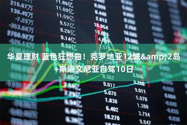 华夏理财 蓝色狂想曲！克罗地亚12城&2岛+斯洛文尼亚自驾10日