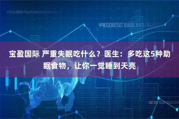 宝盈国际 严重失眠吃什么？医生：多吃这5种助眠食物，让你一觉睡到天亮