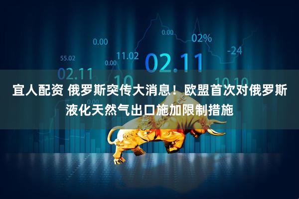宜人配资 俄罗斯突传大消息！欧盟首次对俄罗斯液化天然气出口施加限制措施