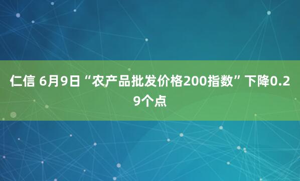 仁信 6月9日“农产品批发价格200指数”下降0.29个点
