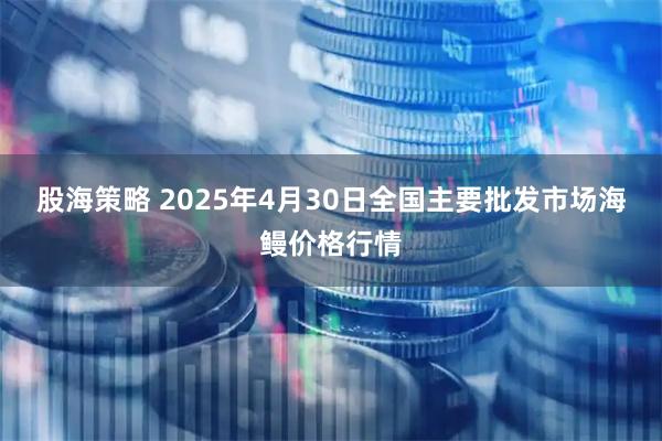 股海策略 2025年4月30日全国主要批发市场海鳗价格行情
