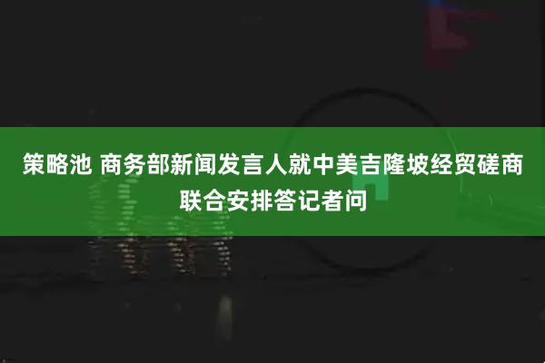 策略池 商务部新闻发言人就中美吉隆坡经贸磋商联合安排答记者问