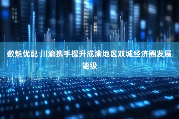 数魅优配 川渝携手提升成渝地区双城经济圈发展能级