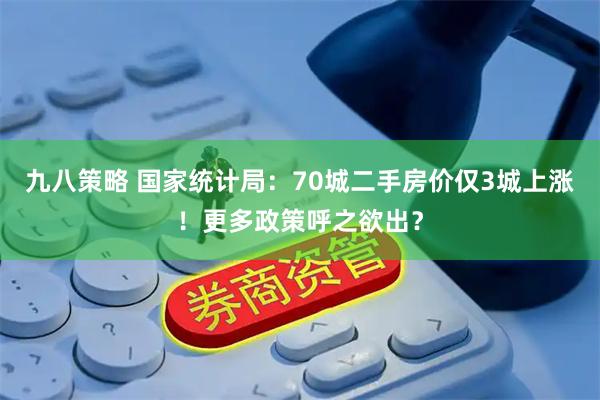 九八策略 国家统计局：70城二手房价仅3城上涨！更多政策呼之欲出？