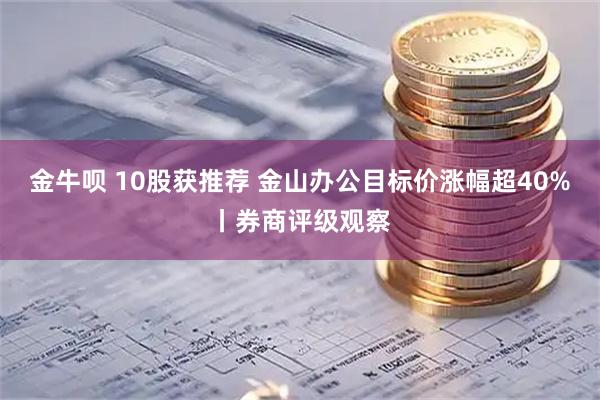 金牛呗 10股获推荐 金山办公目标价涨幅超40%丨券商评级观察