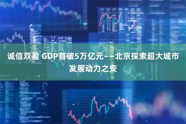 诚信双盈 GDP首破5万亿元——北京探索超大城市发展动力之变