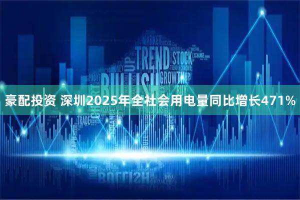 豪配投资 深圳2025年全社会用电量同比增长471%