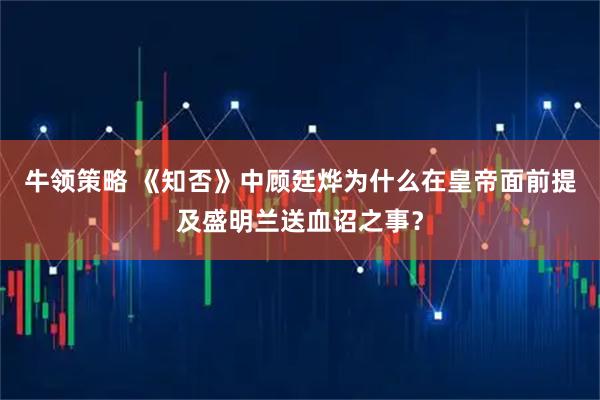 牛领策略 《知否》中顾廷烨为什么在皇帝面前提及盛明兰送血诏之事？