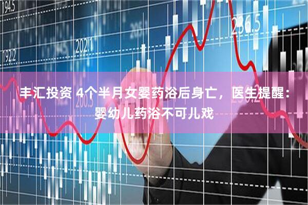 丰汇投资 4个半月女婴药浴后身亡，医生提醒：婴幼儿药浴不可儿戏