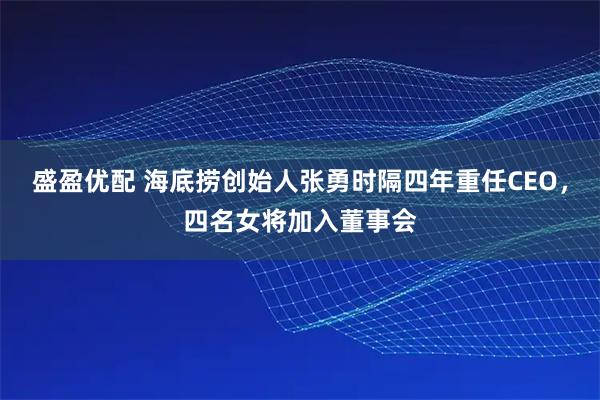 盛盈优配 海底捞创始人张勇时隔四年重任CEO，四名女将加入董事会