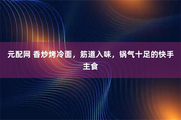 元配网 香炒烤冷面，筋道入味，锅气十足的快手主食
