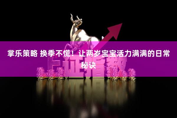 掌乐策略 换季不慌！让两岁宝宝活力满满的日常秘诀