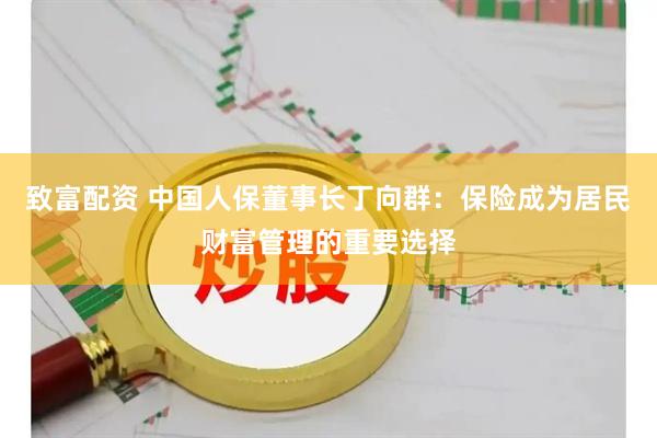 致富配资 中国人保董事长丁向群：保险成为居民财富管理的重要选择