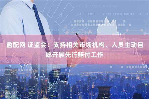 盈配网 证监会：支持相关市场机构、人员主动自愿开展先行赔付工作