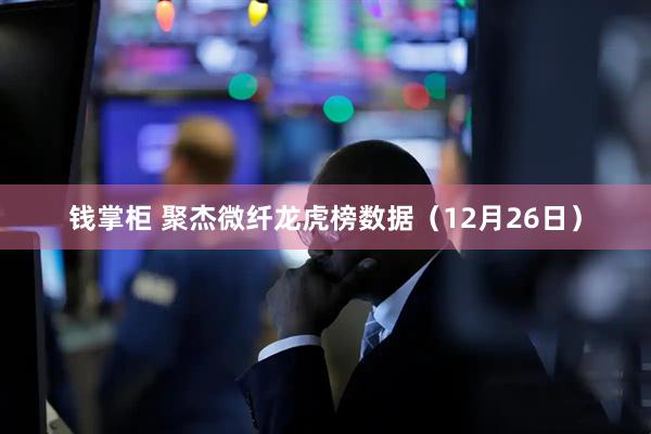 钱掌柜 聚杰微纤龙虎榜数据（12月26日）