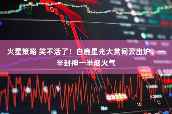 火星策略 笑不活了！白鹿星光大赏词云出炉，一半封神一半烟火气