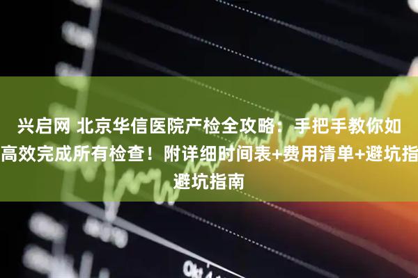 兴启网 北京华信医院产检全攻略：手把手教你如何高效完成所有检查！附详细时间表+费用清单+避坑指南
