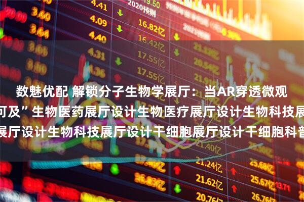 数魅优配 解锁分子生物学展厅：当AR穿透微观壁垒，科学也能“触手可及”生物医药展厅设计生物医疗展厅设计生物科技展厅设计干细胞展厅设计干细胞科普馆设计