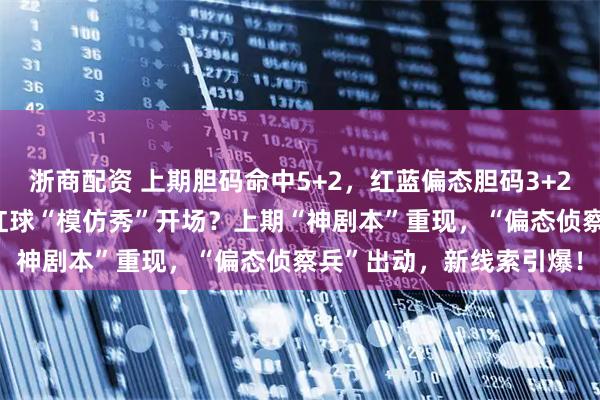 浙商配资 上期胆码命中5+2，红蓝偏态胆码3+2！大乐透144期预测：红球“模仿秀”开场？上期“神剧本”重现，“偏态侦察兵”出动，新线索引爆！
