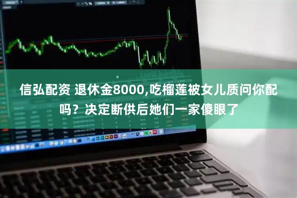 信弘配资 退休金8000,吃榴莲被女儿质问你配吗？决定断供后她们一家傻眼了