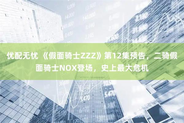 优配无忧 《假面骑士ZZZ》第12集预告，二骑假面骑士NOX登场，史上最大危机