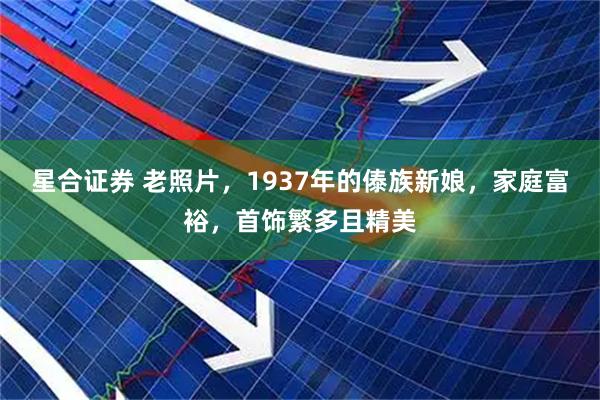 星合证券 老照片，1937年的傣族新娘，家庭富裕，首饰繁多且精美