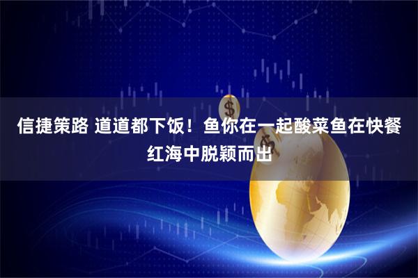 信捷策路 道道都下饭！鱼你在一起酸菜鱼在快餐红海中脱颖而出