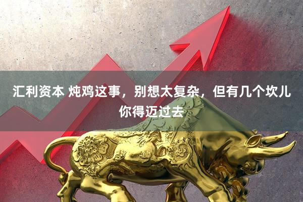 汇利资本 炖鸡这事，别想太复杂，但有几个坎儿你得迈过去