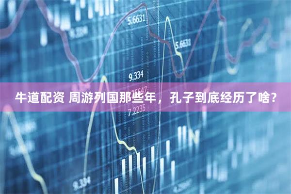 牛道配资 周游列国那些年，孔子到底经历了啥？