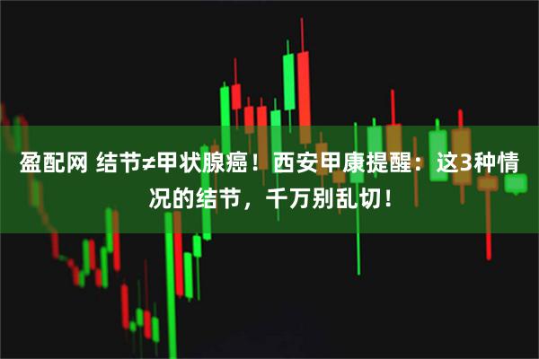 盈配网 结节≠甲状腺癌！西安甲康提醒：这3种情况的结节，千万别乱切！
