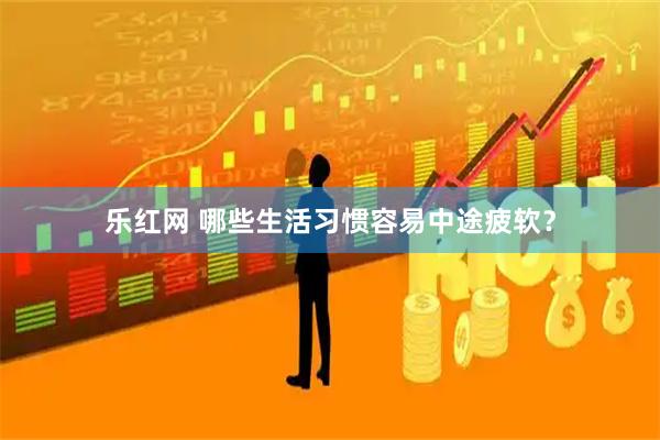 乐红网 哪些生活习惯容易中途疲软？