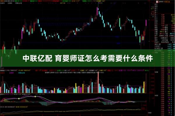 中联亿配 育婴师证怎么考需要什么条件