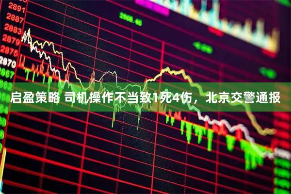 启盈策略 司机操作不当致1死4伤，北京交警通报