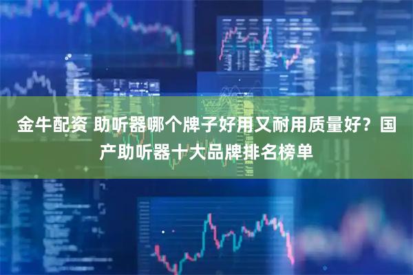 金牛配资 助听器哪个牌子好用又耐用质量好？国产助听器十大品牌排名榜单