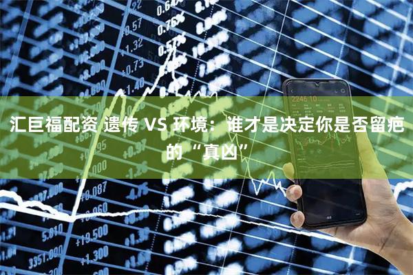 汇巨福配资 遗传 VS 环境：谁才是决定你是否留疤的 “真凶”