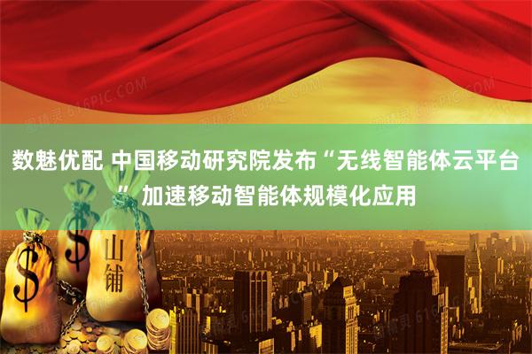 数魅优配 中国移动研究院发布“无线智能体云平台” 加速移动智能体规模化应用