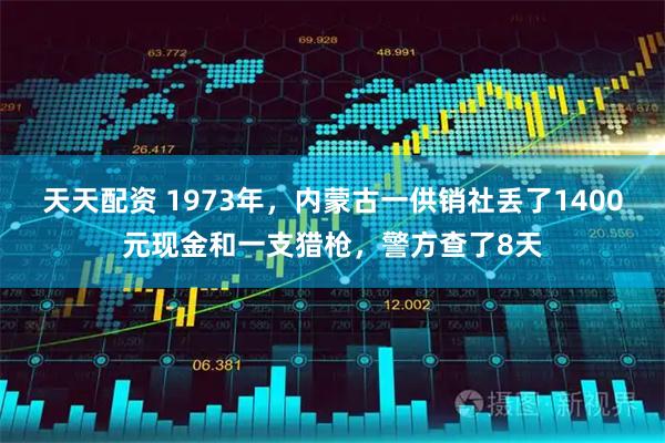 天天配资 1973年，内蒙古一供销社丢了1400元现金和一支猎枪，警方查了8天