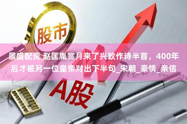 景盛配资 赵匡胤赏月来了兴致作诗半首，400年后才被另一位皇帝对出下半句_宋朝_豪情_亲信