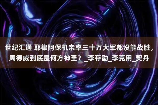 世纪汇通 耶律阿保机亲率三十万大军都没能战胜，周德威到底是何方神圣？_李存勖_李克用_契丹