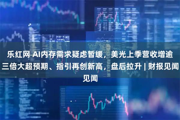 乐红网 AI内存需求疑虑暂缓，美光上季营收增逾三倍大超预期、指引再创新高，盘后拉升 | 财报见闻