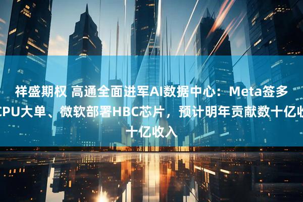 祥盛期权 高通全面进军AI数据中心：Meta签多代CPU大单、微软部署HBC芯片，预计明年贡献数十亿收入